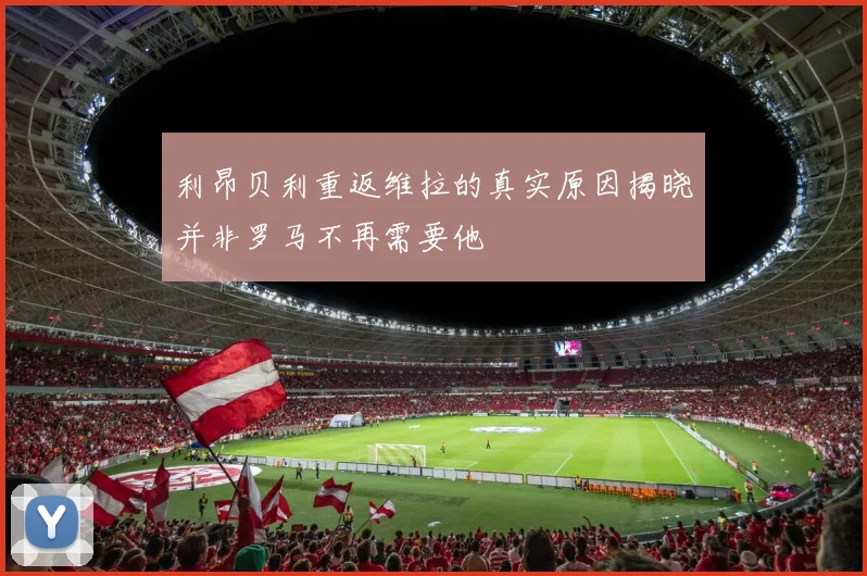 利昂贝利重返维拉的真实原因揭晓并非罗马不再需要他