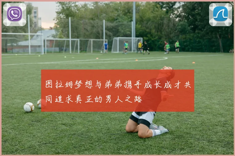 图拉姆梦想与弟弟携手成长成才共同追求真正的男人之路