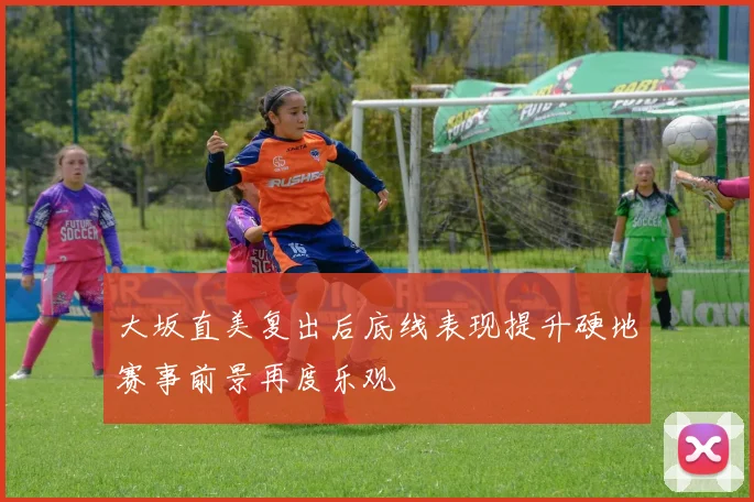 大坂直美复出后底线表现提升硬地赛事前景再度乐观