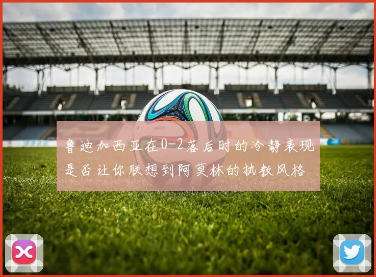 鲁迪加西亚在0-2落后时的冷静表现是否让你联想到阿莫林的执教风格