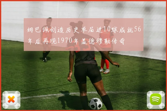 姆巴佩创造历史单届进10球成就56年后再现1970年盖德穆勒传奇