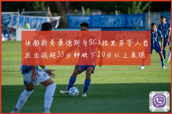 快船新秀桑德斯与SGA格里芬等人首发出战超35分钟砍下20分以上表现亮眼