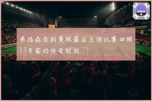 弗格森告别曼联最后主场比赛回顾13年前的传奇时刻