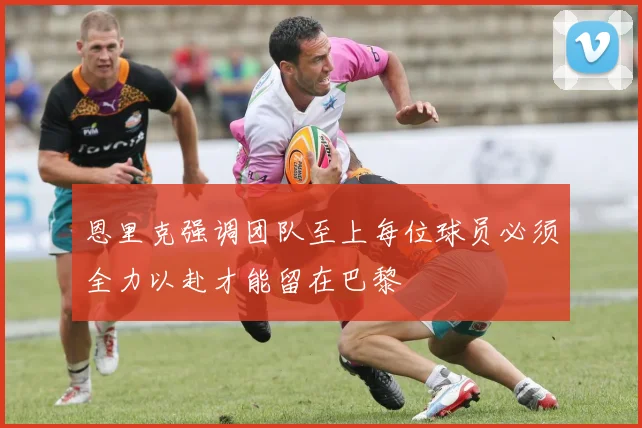 恩里克强调团队至上每位球员必须全力以赴才能留在巴黎