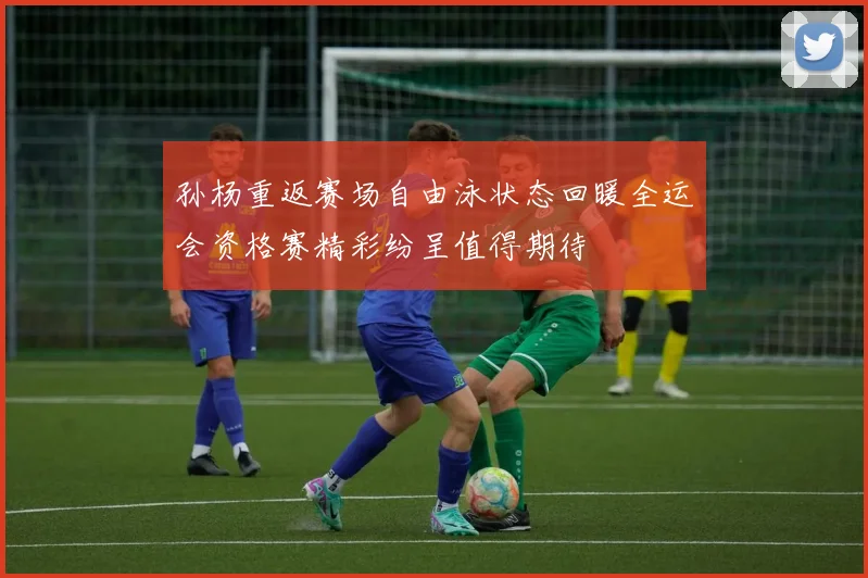 孙杨重返赛场自由泳状态回暖全运会资格赛精彩纷呈值得期待